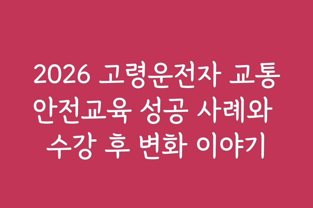 2026 고령운전자 교통안전교육 성공 사례와 수강 후 변화 이야기