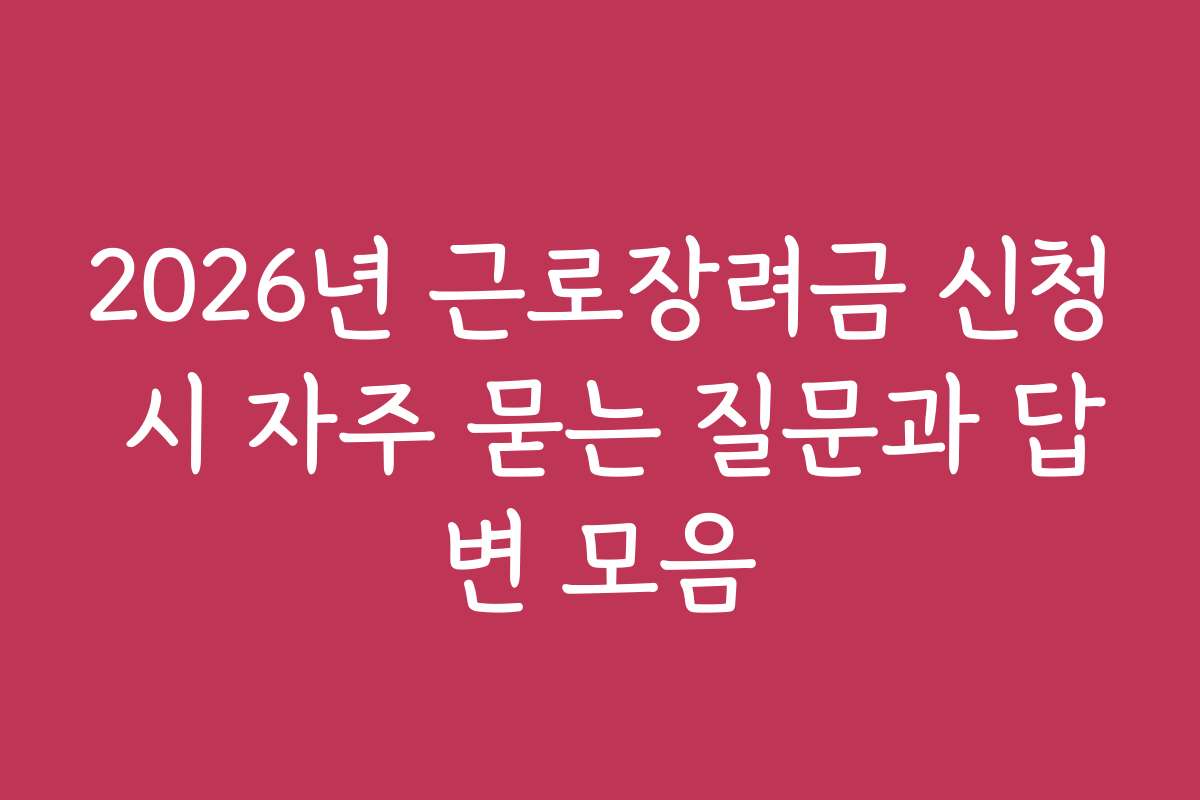 2026년 근로장려금 신청 시 자주 묻는 질문과 답변 모음