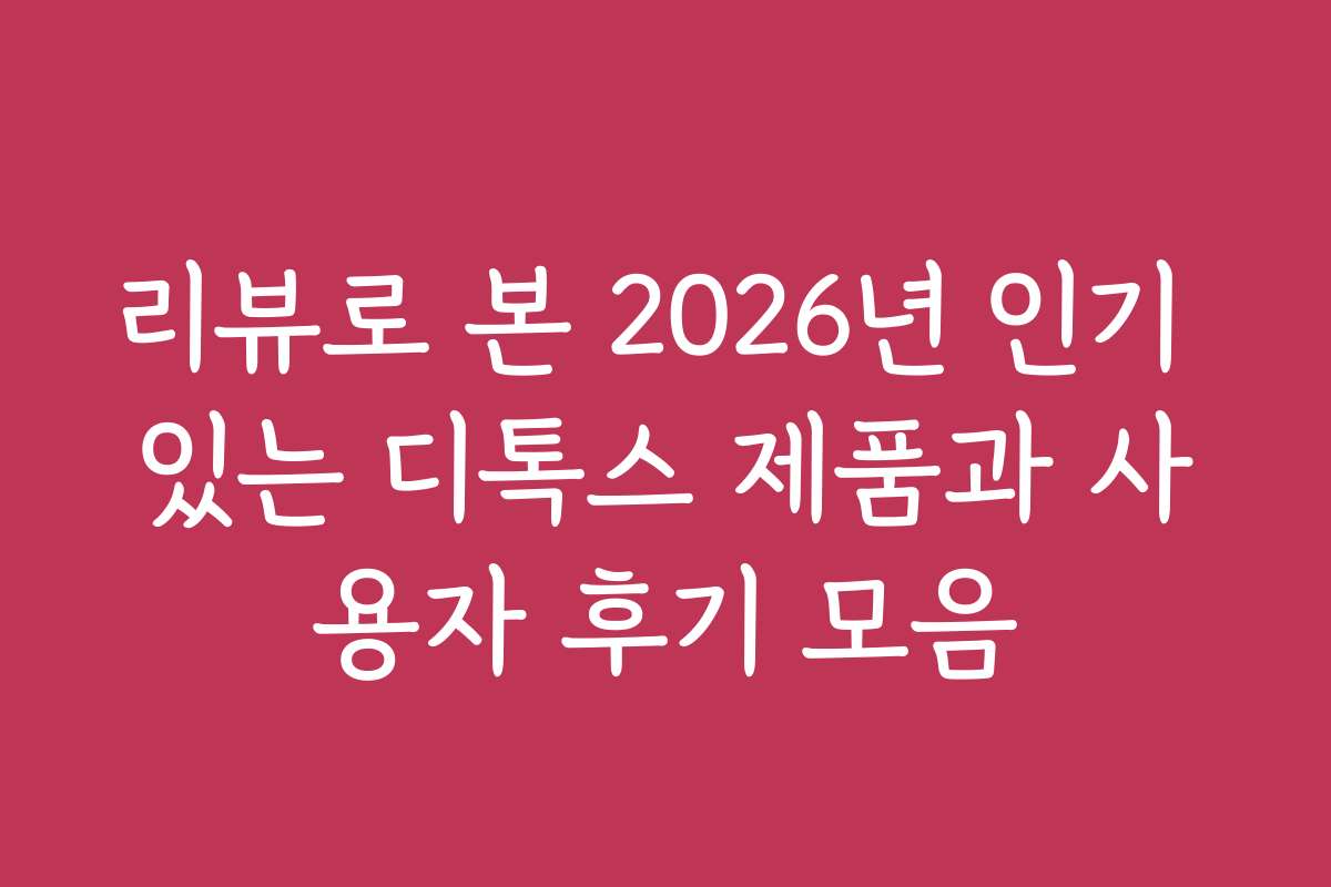 리뷰로 본 2026년 인기 있는 디톡스 제품과 사용자 후기 모음