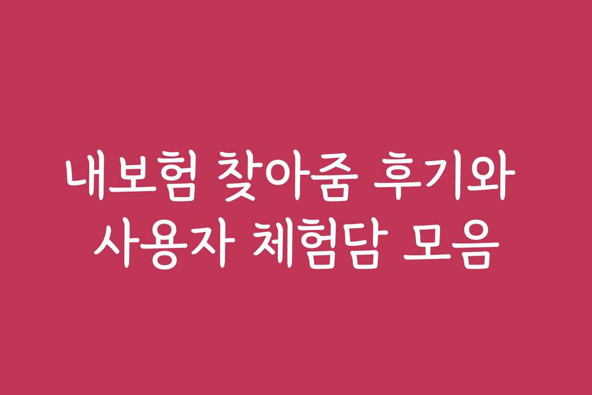 내보험 찾아줌 후기와 사용자 체험담 모음
