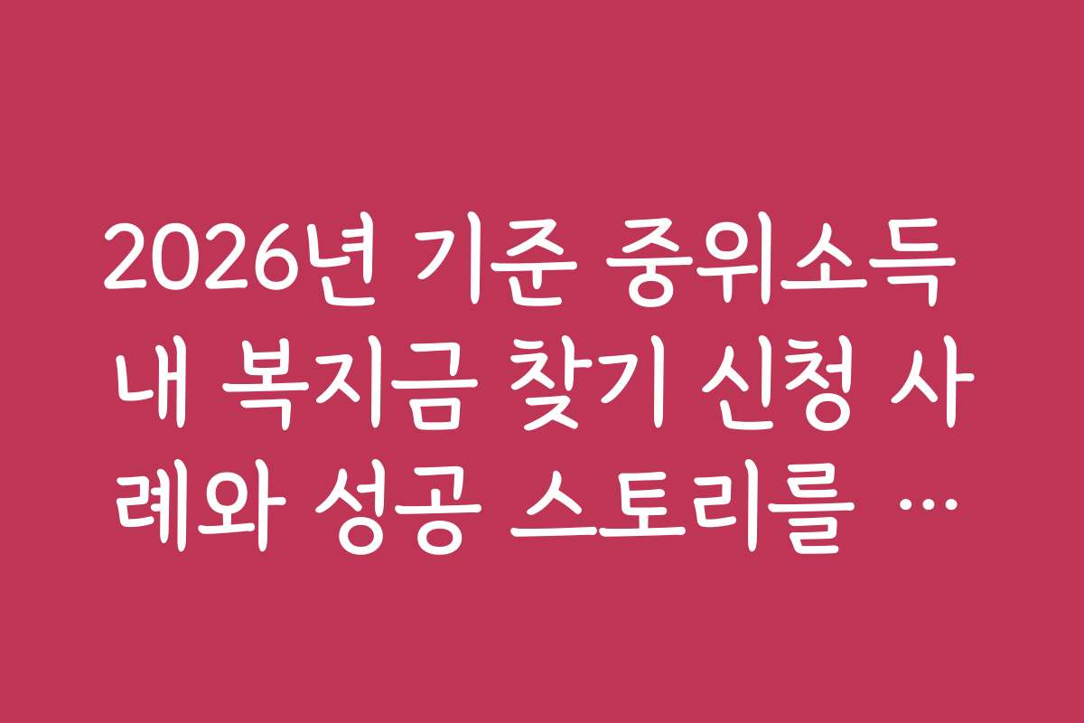 2026년 기준 중위소득 내 복지금 찾기 신청 사례와 성공 스토리를 통해 참고할 만한 경험담 모음