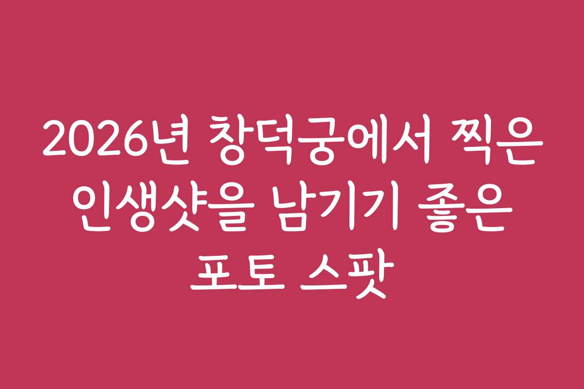 2026년 창덕궁에서 찍은 인생샷을 남기기 좋은 포토 스팟