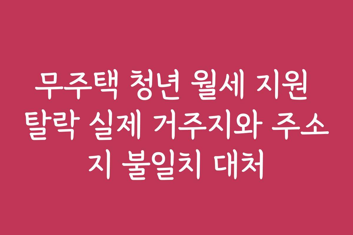 무주택 청년 월세 지원 탈락 실제 거주지와 주소지 불일치 대처