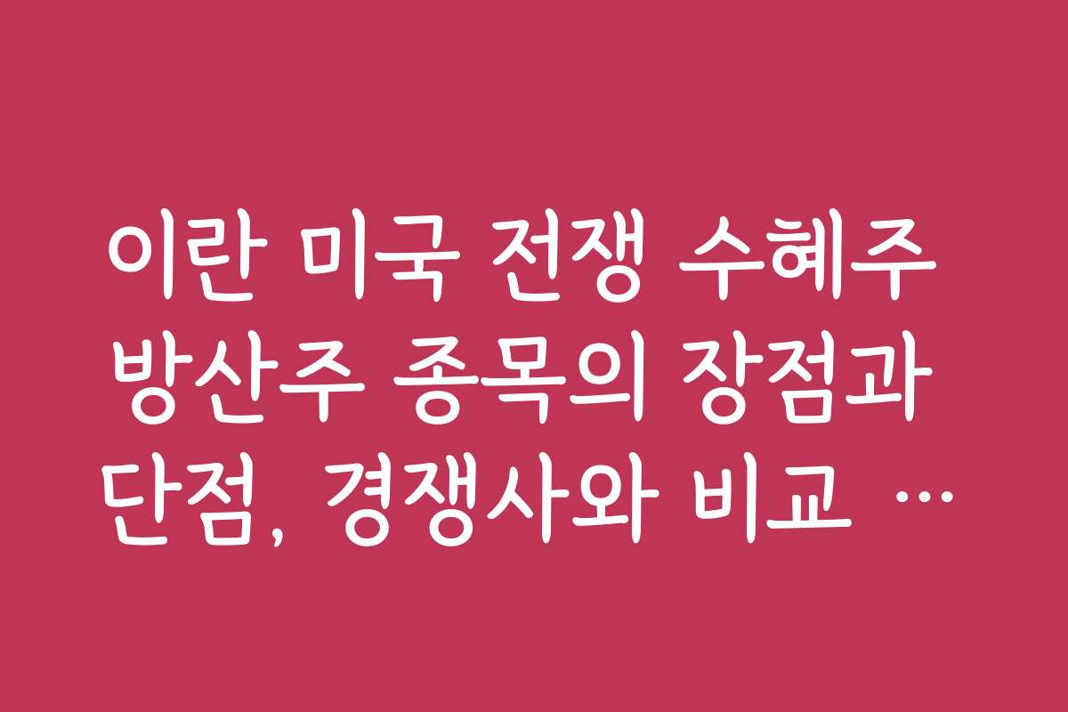 이란 미국 전쟁 수혜주 방산주 종목의 장점과 단점, 경쟁사와 비교 분석 자료