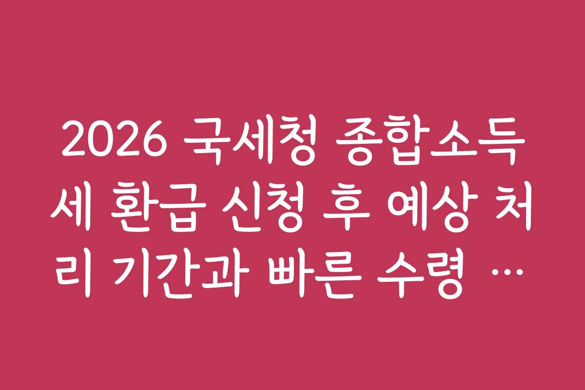 2026 국세청 종합소득세 환급 신청 후 예상 처리 기간과 빠른 수령 팁을 알려드려요