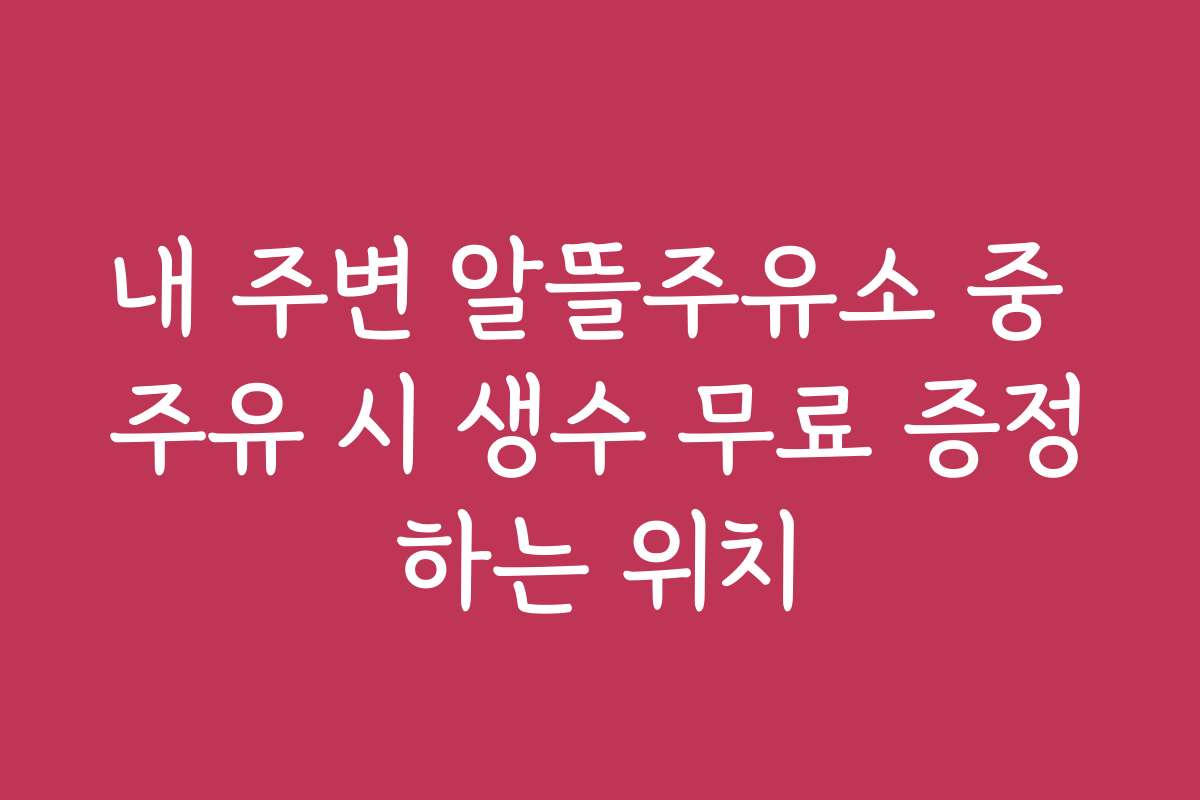 내 주변 알뜰주유소 중 주유 시 생수 무료 증정하는 위치