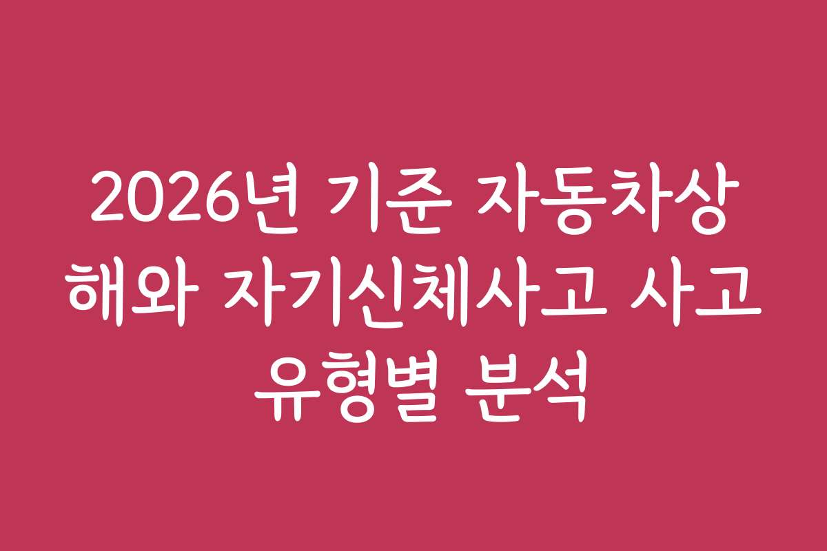 2026년 기준 자동차상해와 자기신체사고 사고 유형별 분석
