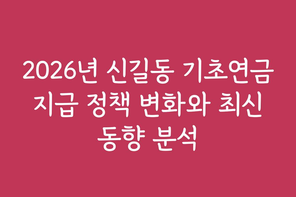 2026년 신길동 기초연금 지급 정책 변화와 최신 동향 분석