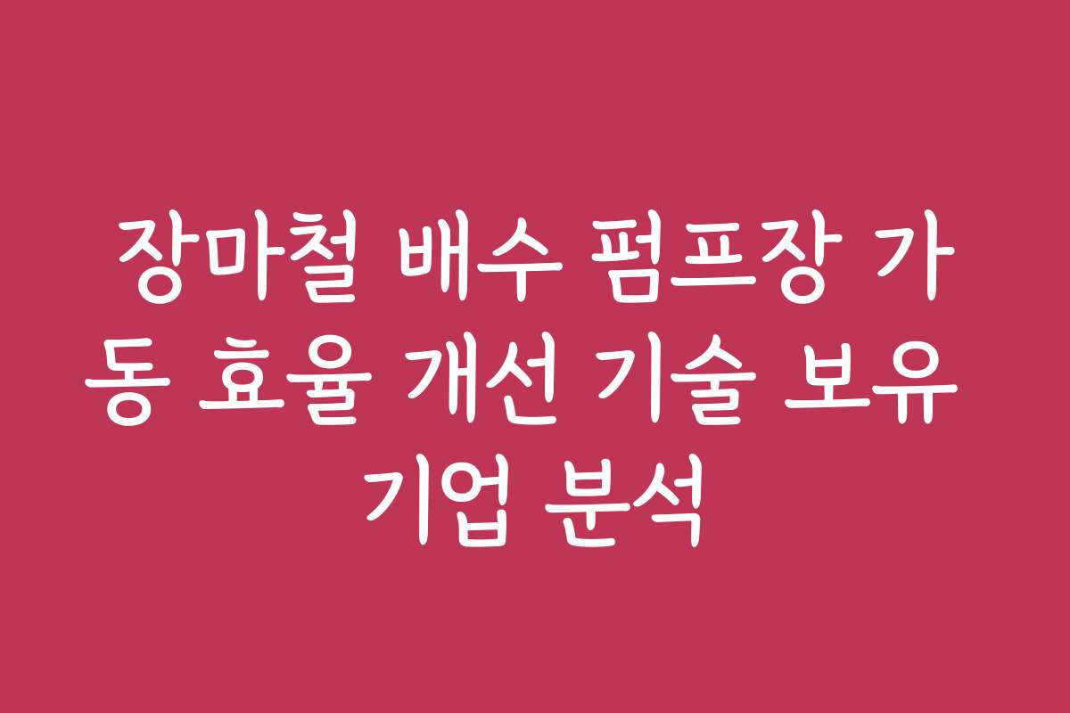 장마철 배수 펌프장 가동 효율 개선 기술 보유 기업 분석
