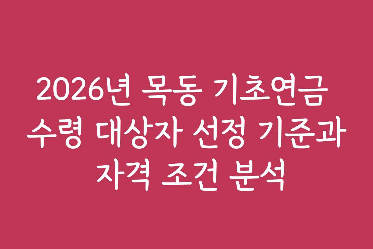 2026년 목동 기초연금 수령 대상자 선정 기준과 자격 조건 분석