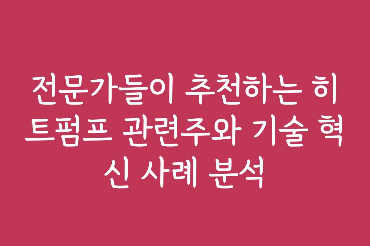 전문가들이 추천하는 히트펌프 관련주와 기술 혁신 사례 분석