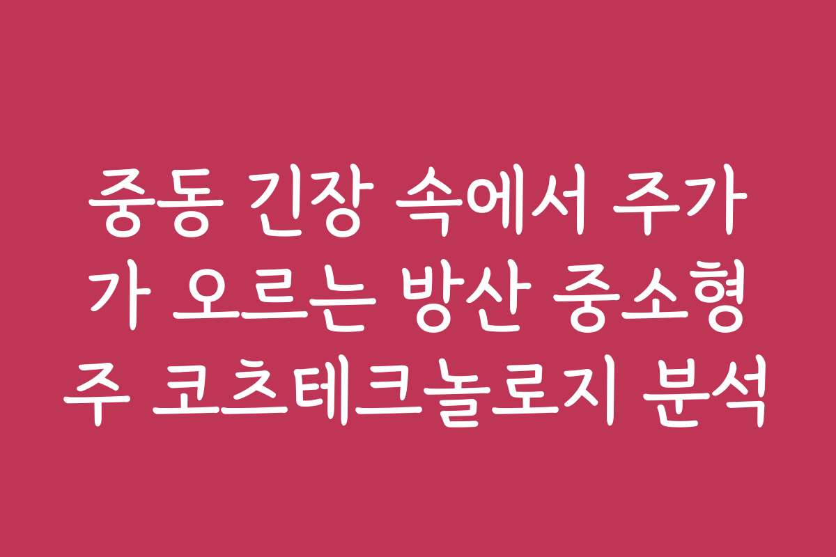 중동 긴장 속에서 주가가 오르는 방산 중소형주 코츠테크놀로지 분석
