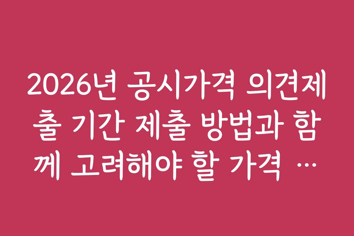 2026년 공시가격 의견제출 기간 제출 방법과 함께 고려해야 할 가격 정보 분석