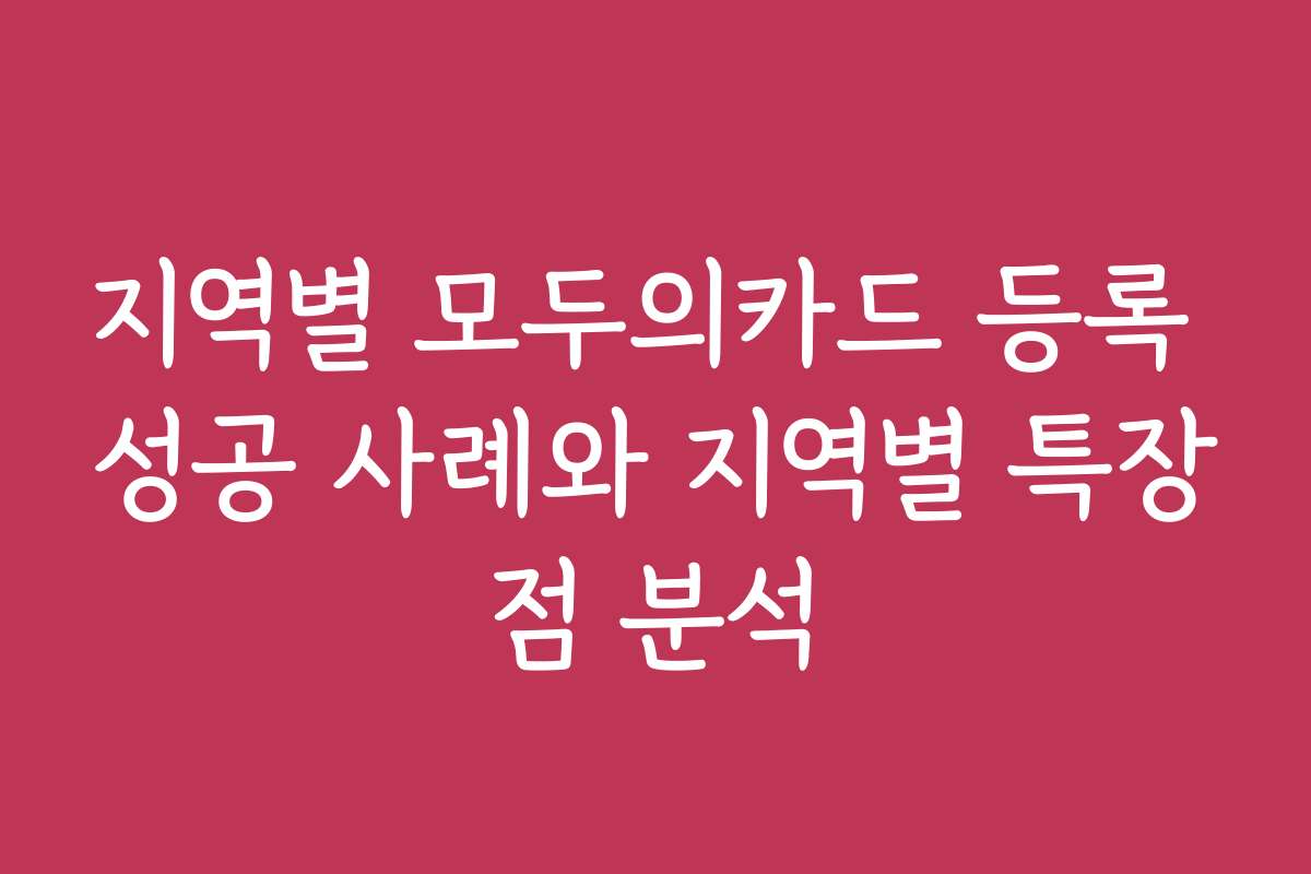 지역별 모두의카드 등록 성공 사례와 지역별 특장점 분석
