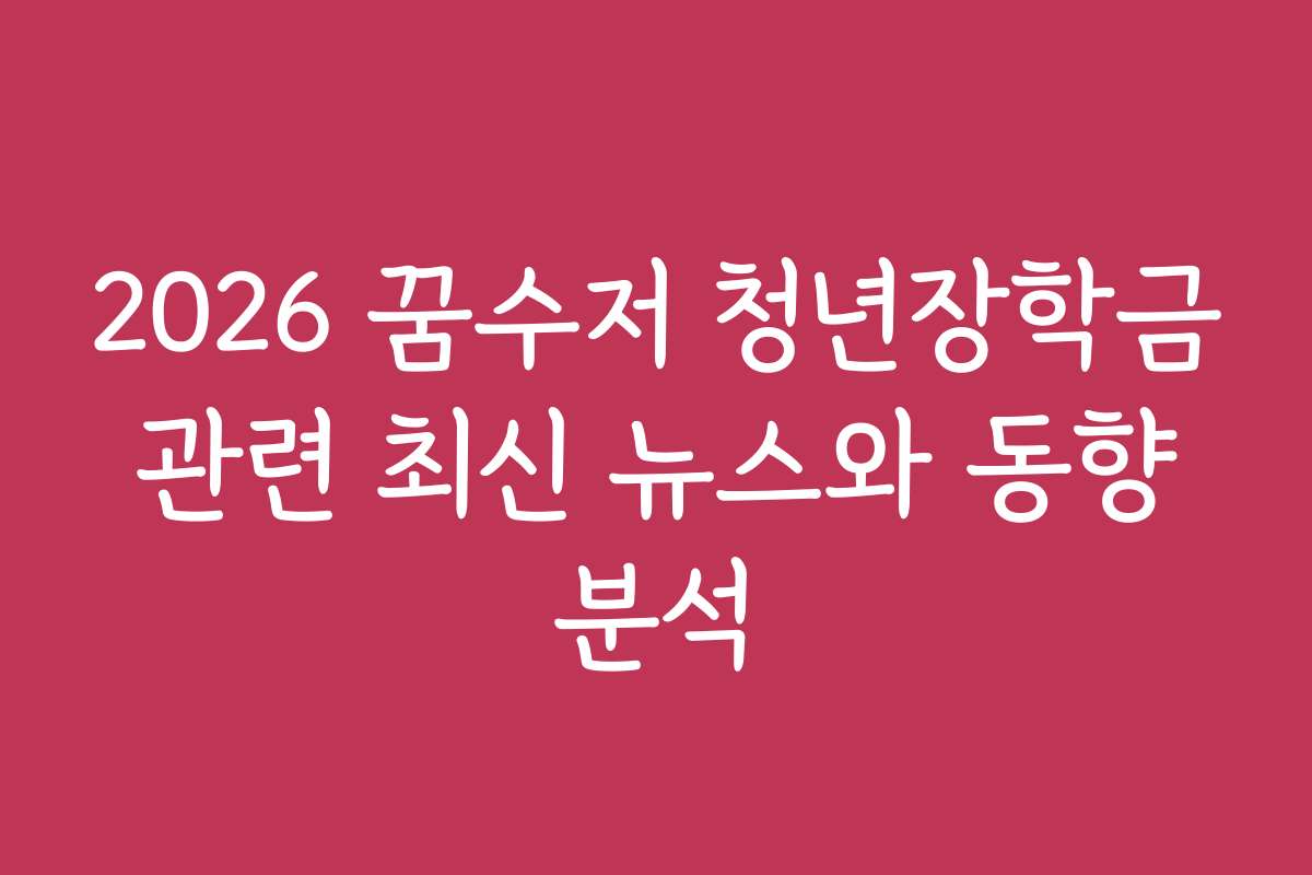 2026 꿈수저 청년장학금 관련 최신 뉴스와 동향 분석