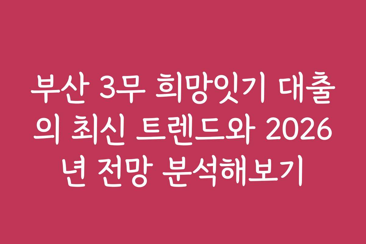 부산 3무 희망잇기 대출의 최신 트렌드와 2026년 전망 분석해보기