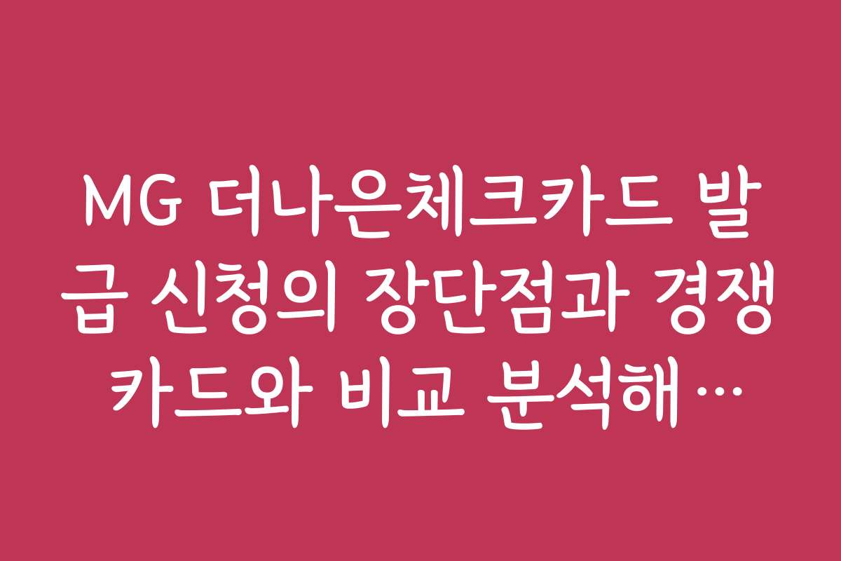 MG 더나은체크카드 발급 신청의 장단점과 경쟁 카드와 비교 분석해보세요