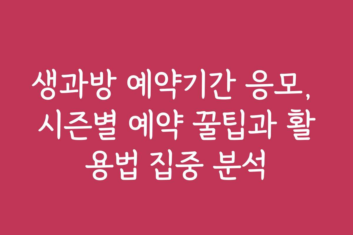 생과방 예약기간 응모, 시즌별 예약 꿀팁과 활용법 집중 분석