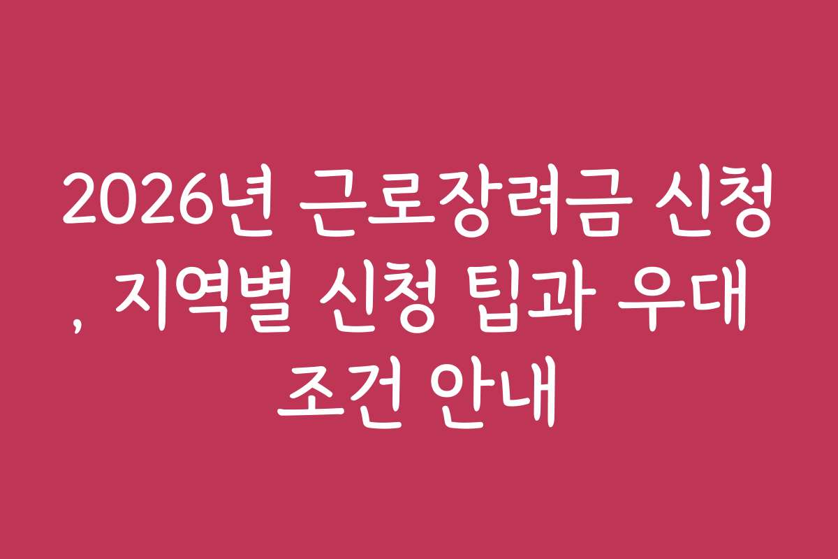 2026년 근로장려금 신청, 지역별 신청 팁과 우대 조건 안내