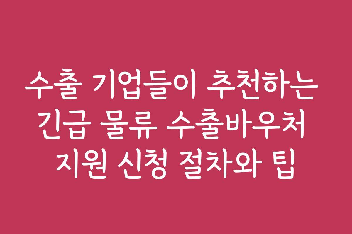 수출 기업들이 추천하는 긴급 물류 수출바우처 지원 신청 절차와 팁
