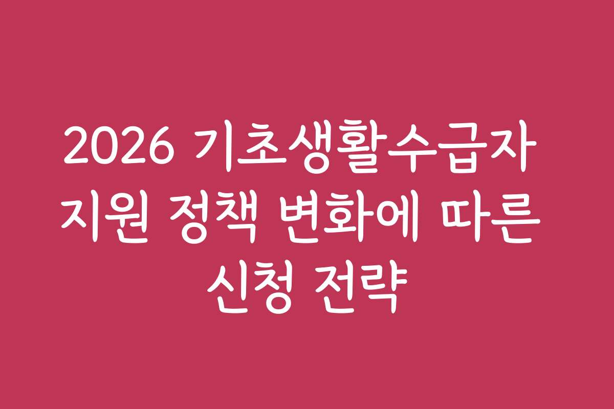 2026 기초생활수급자 지원 정책 변화에 따른 신청 전략