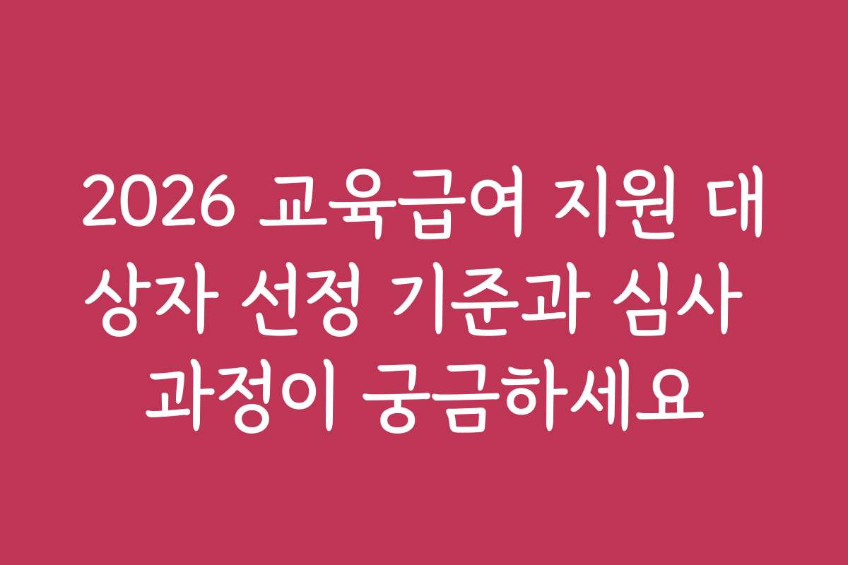 2026 교육급여 지원 대상자 선정 기준과 심사 과정이 궁금하세요