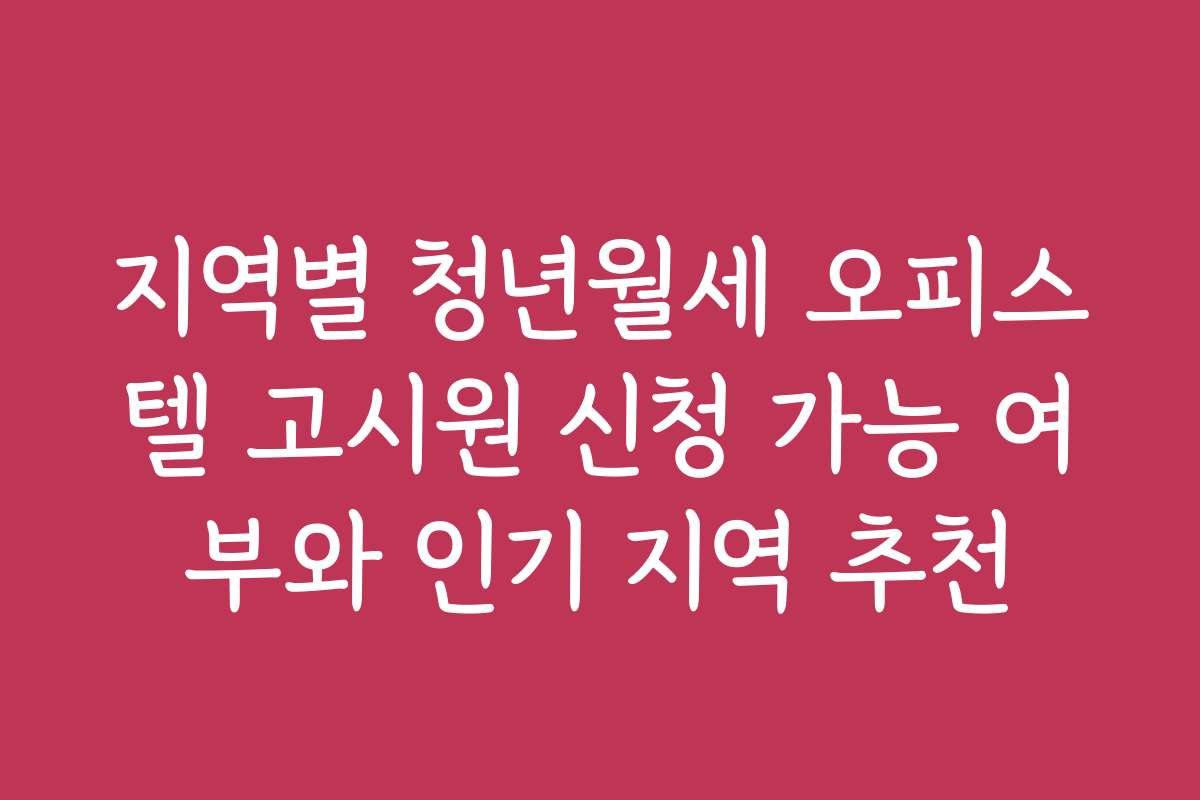 지역별 청년월세 오피스텔 고시원 신청 가능 여부와 인기 지역 추천