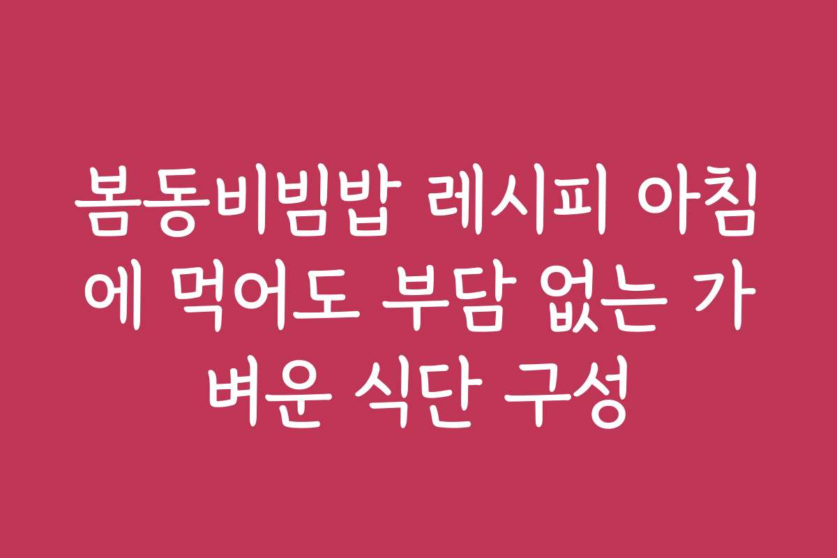 봄동비빔밥 레시피 아침에 먹어도 부담 없는 가벼운 식단 구성