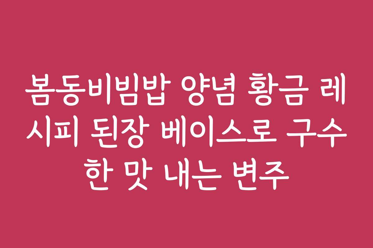 봄동비빔밥 양념 황금 레시피 된장 베이스로 구수한 맛 내는 변주