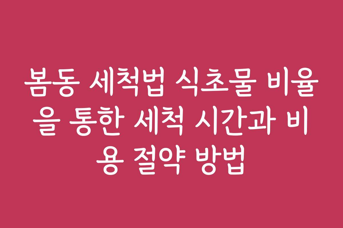 봄동 세척법 식초물 비율을 통한 세척 시간과 비용 절약 방법