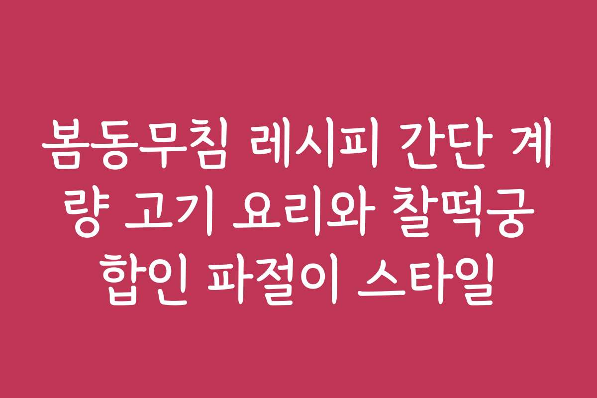 봄동무침 레시피 간단 계량 고기 요리와 찰떡궁합인 파절이 스타일