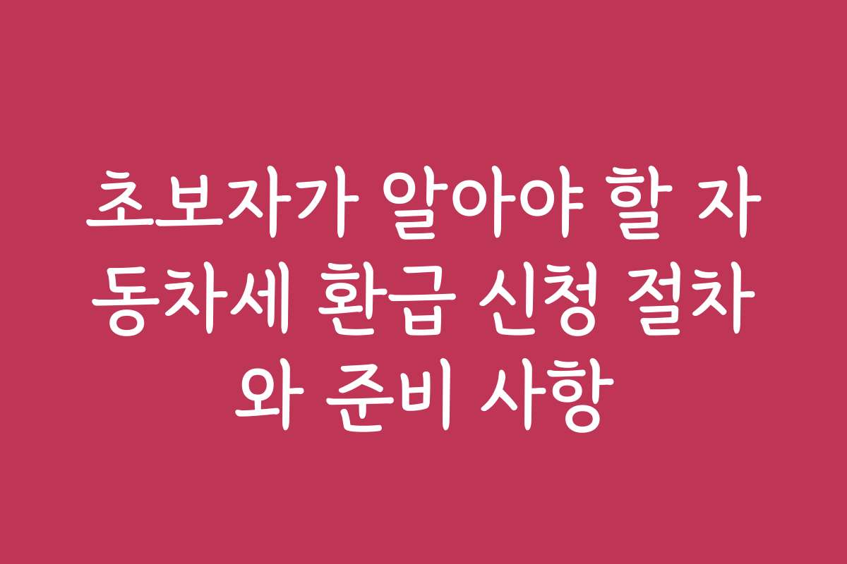 초보자가 알아야 할 자동차세 환급 신청 절차와 준비 사항