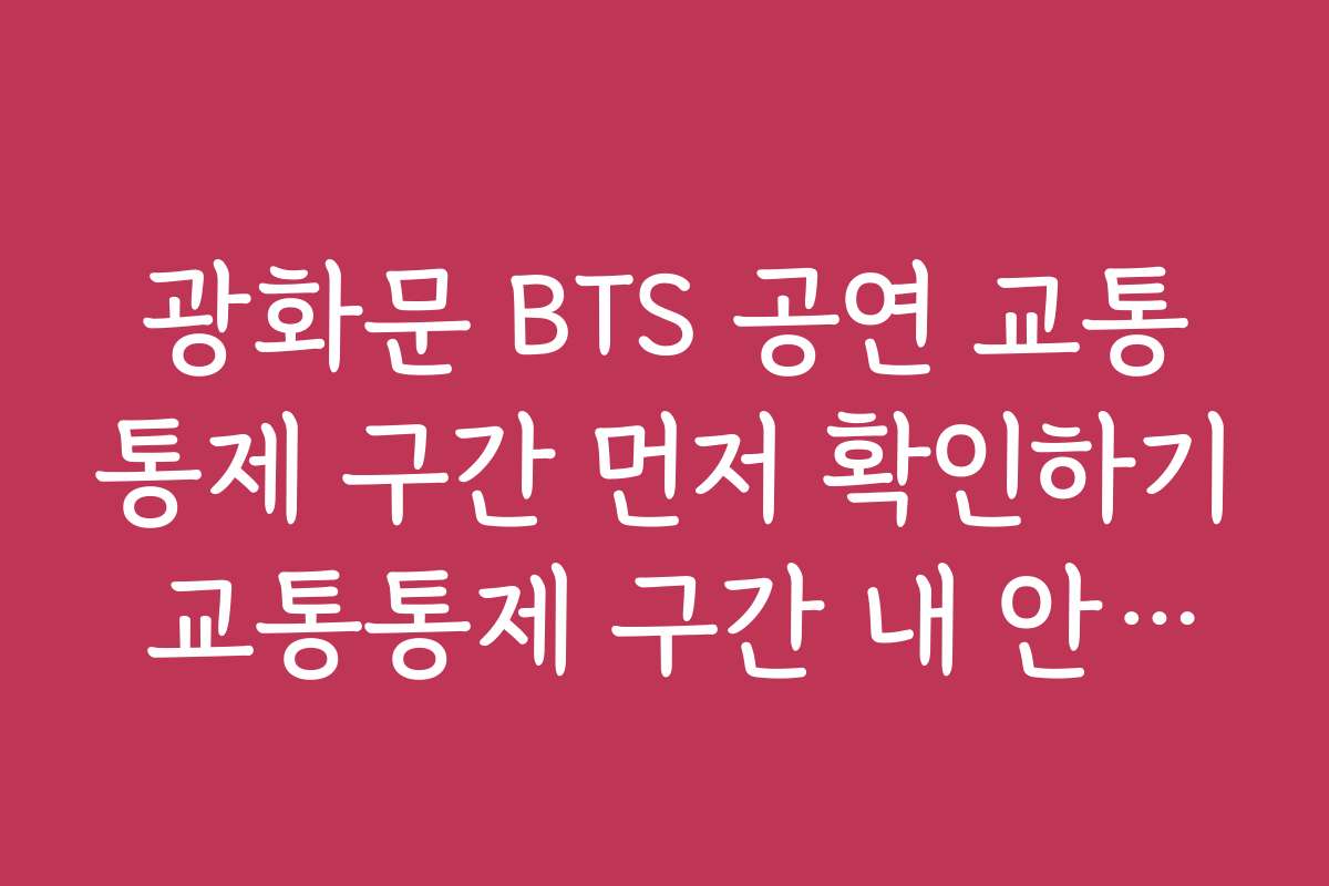 광화문 BTS 공연 교통통제 구간 먼저 확인하기 교통통제 구간 내 안전을 위한 주의사항과 유의점