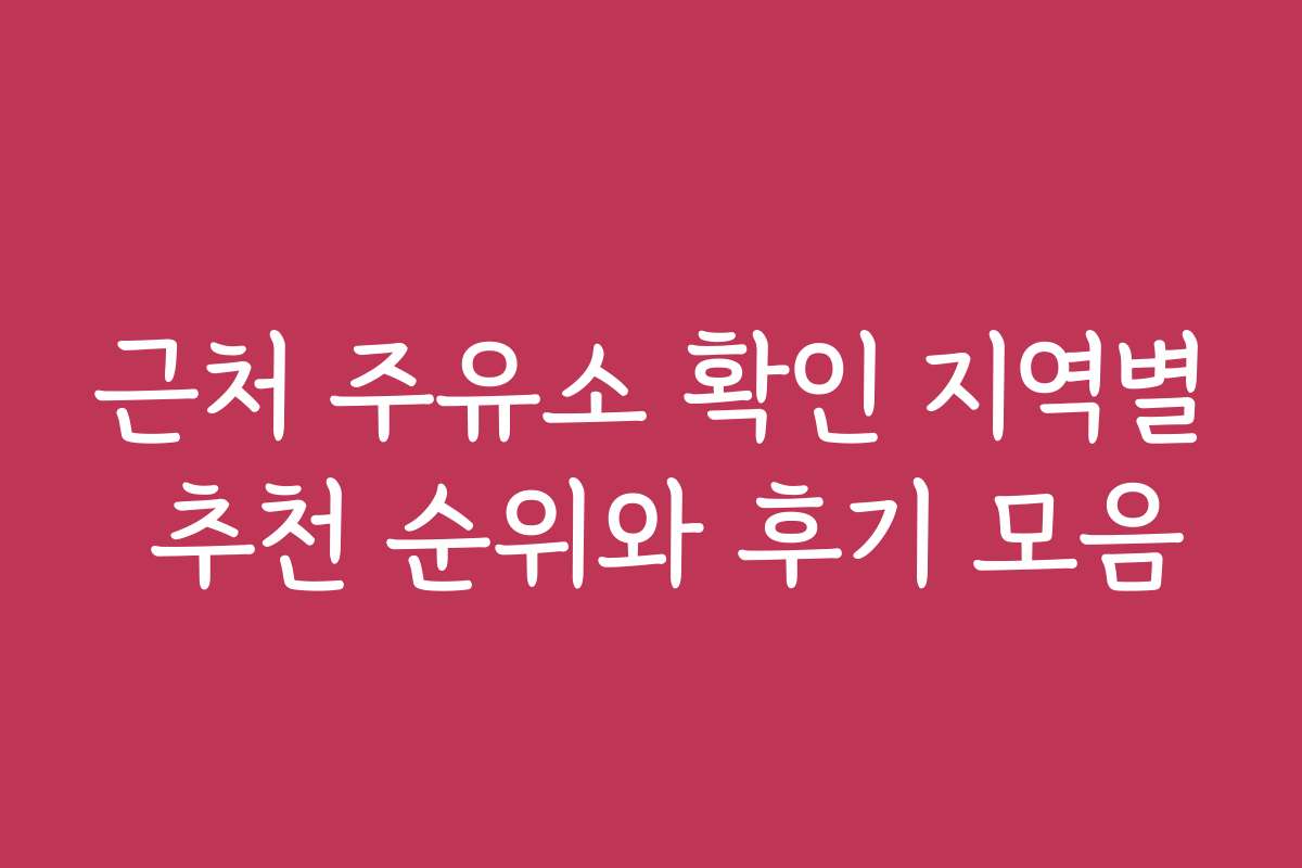 근처 주유소 확인 지역별 추천 순위와 후기 모음