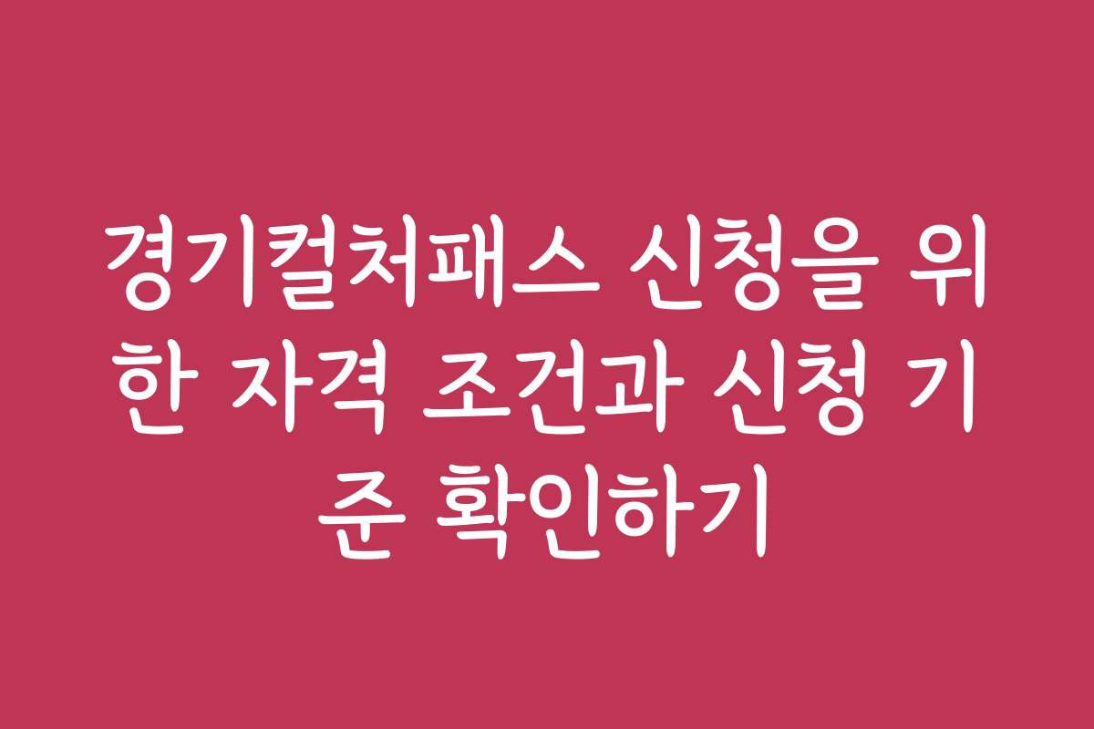 경기컬처패스 신청을 위한 자격 조건과 신청 기준 확인하기