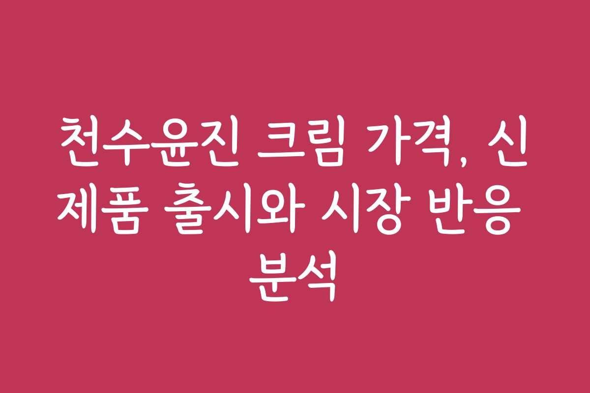 천수윤진 크림 가격, 신제품 출시와 시장 반응 분석