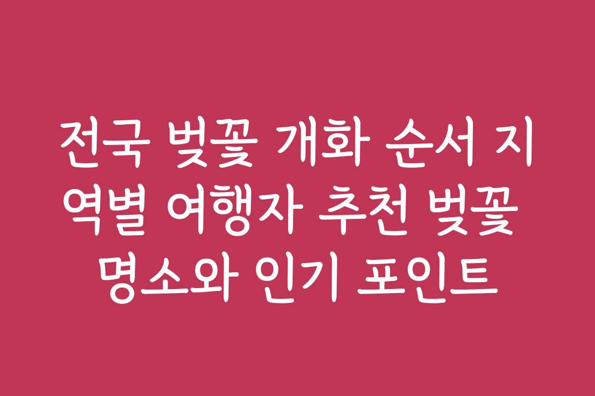 전국 벚꽃 개화 순서 지역별 여행자 추천 벚꽃 명소와 인기 포인트