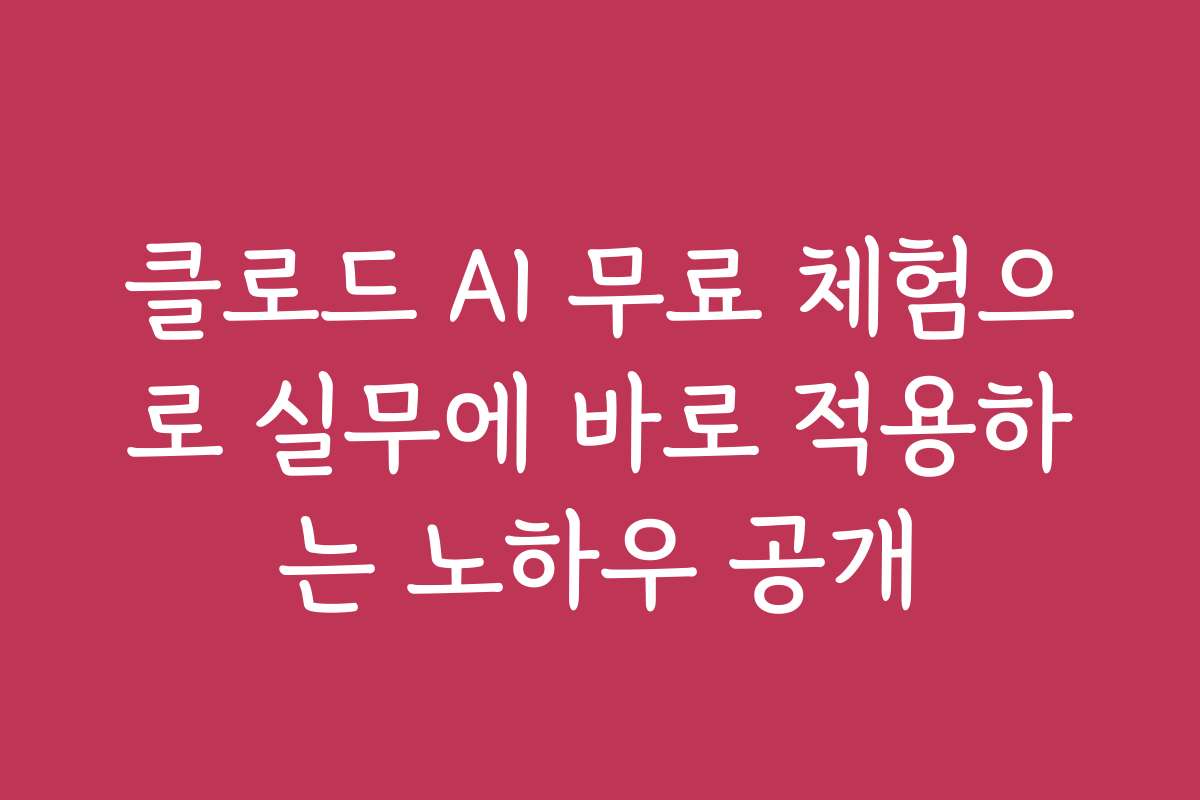 클로드 AI 무료 체험으로 실무에 바로 적용하는 노하우 공개