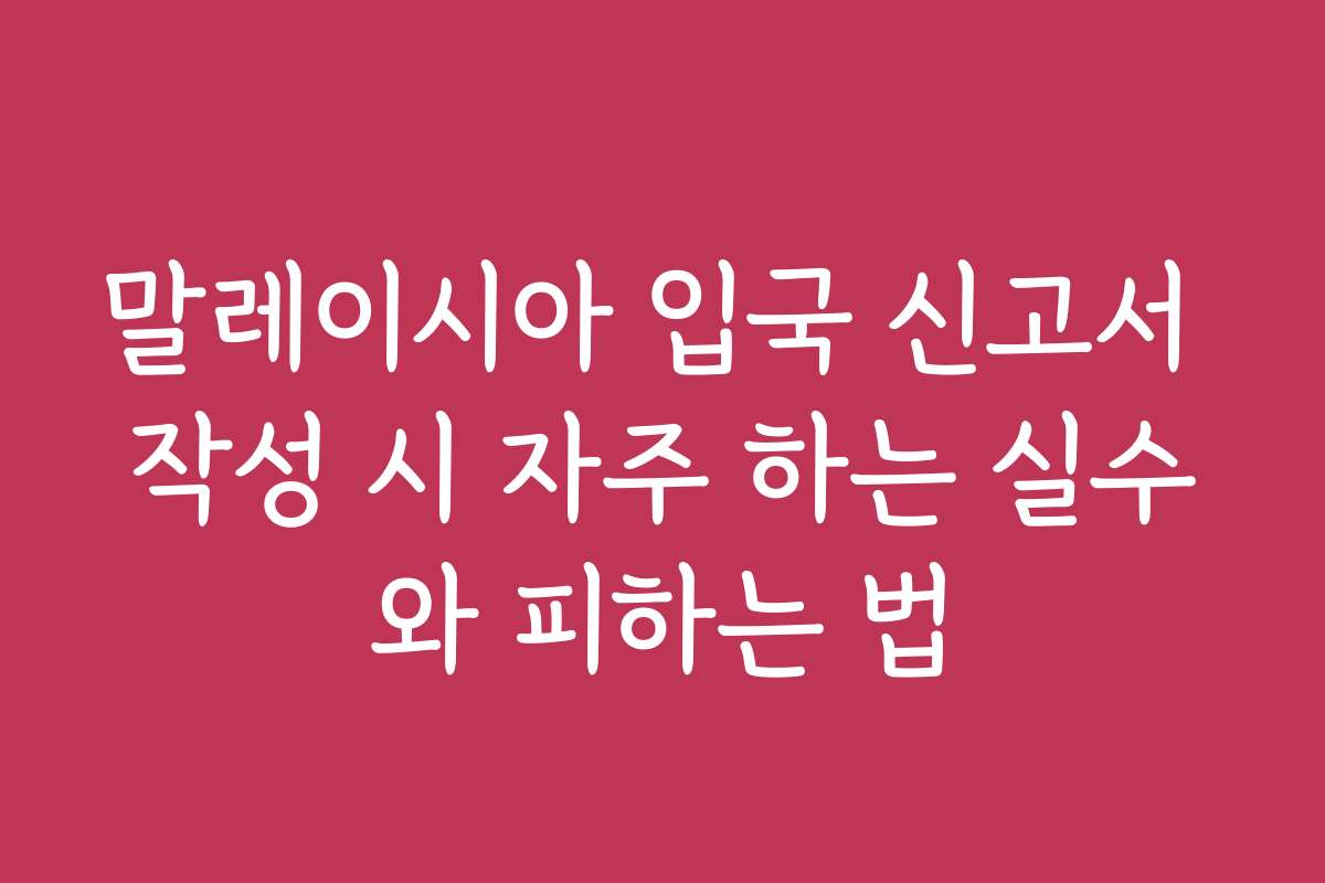 말레이시아 입국 신고서 작성 시 자주 하는 실수와 피하는 법