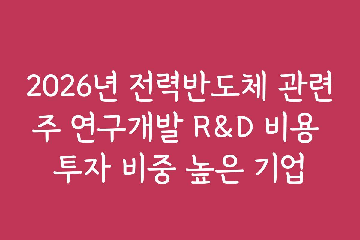 2026년 전력반도체 관련주 연구개발 R&D 비용 투자 비중 높은 기업
