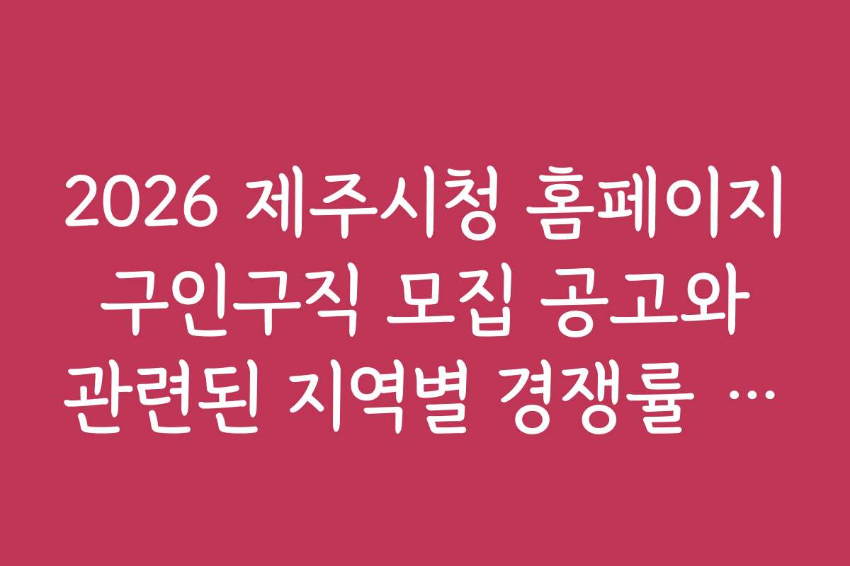 2026 제주시청 홈페이지 구인구직 모집 공고와 관련된 지역별 경쟁률 비교 분석