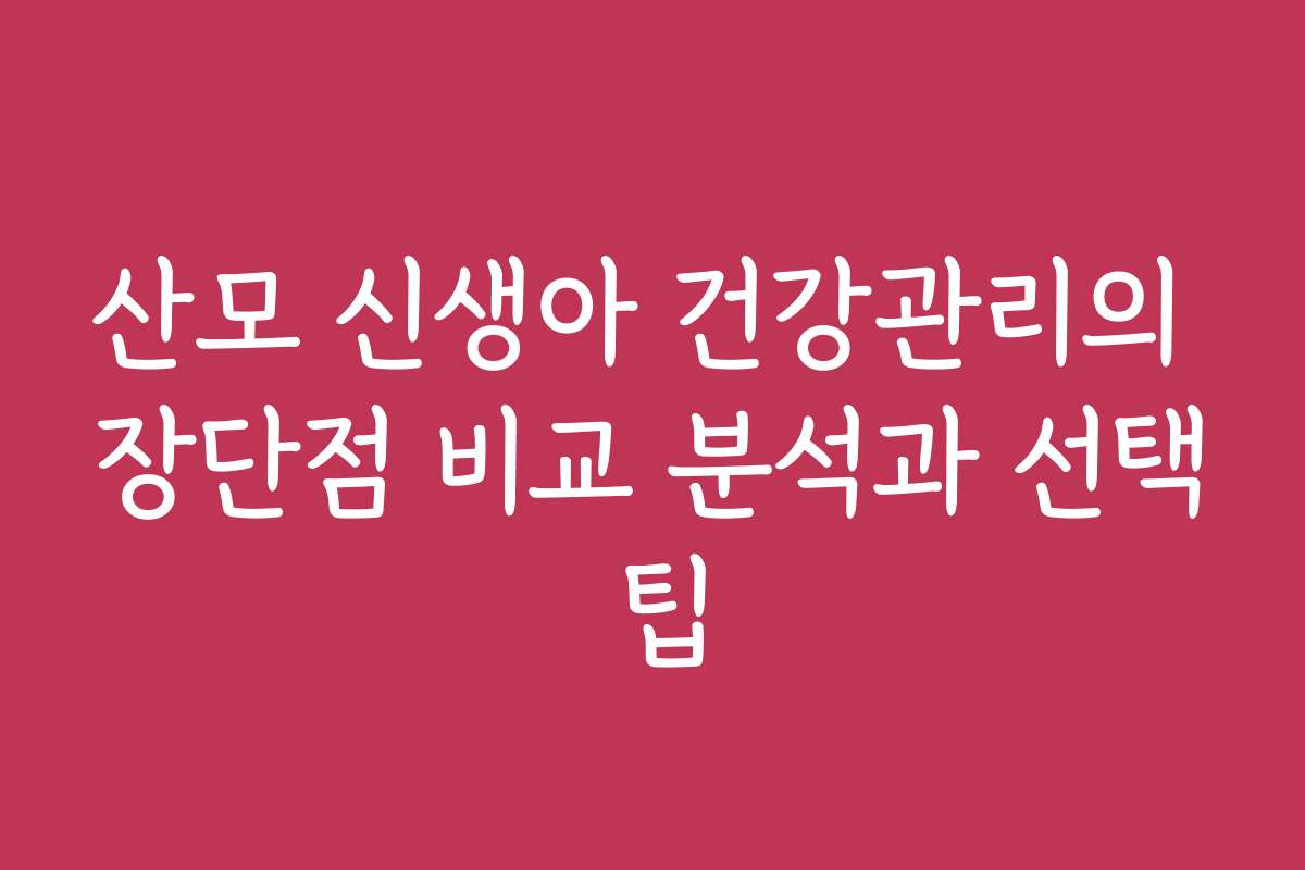 산모 신생아 건강관리의 장단점 비교 분석과 선택 팁