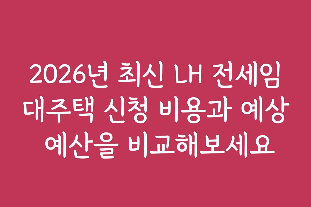 2026년 최신 LH 전세임대주택 신청 비용과 예상 예산을 비교해보세요