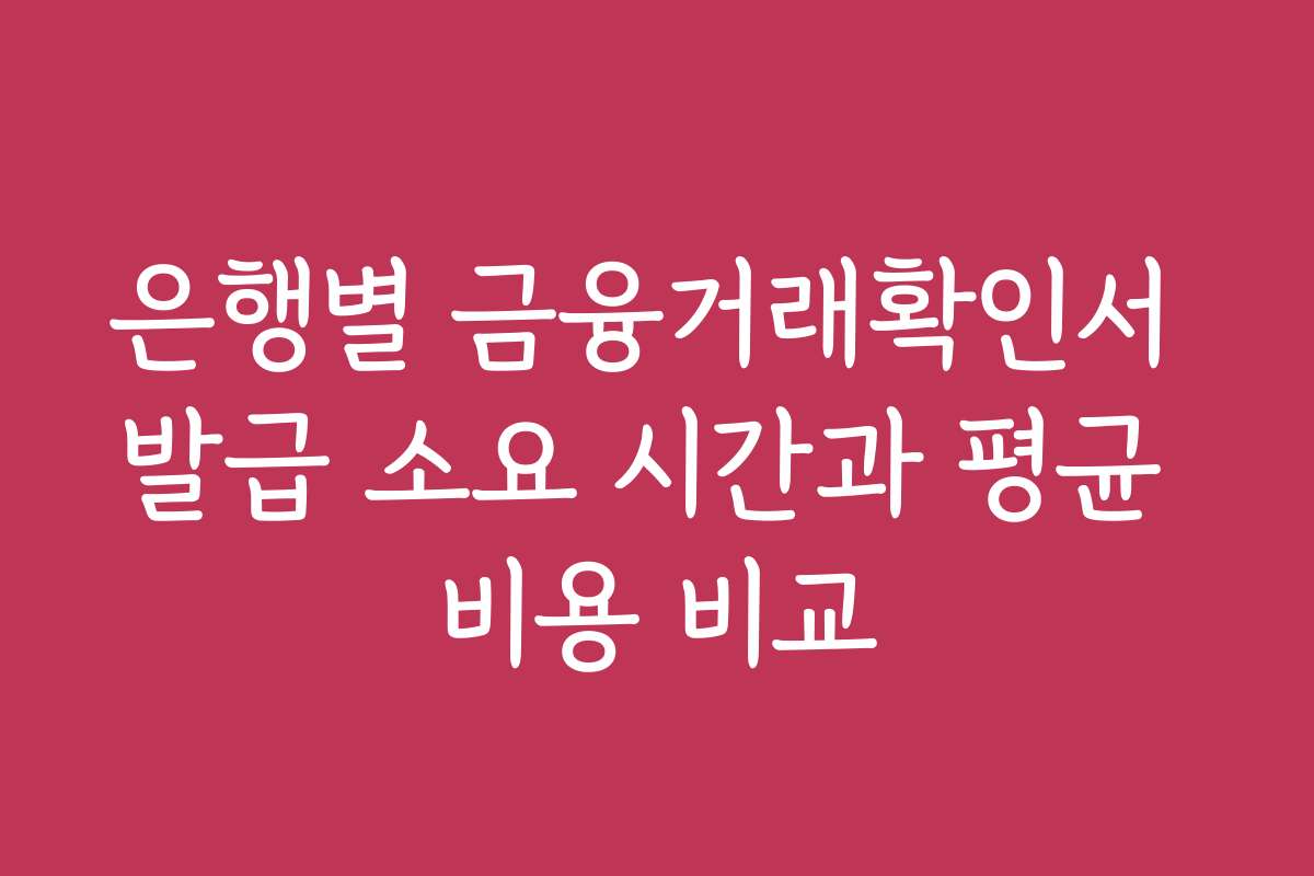 은행별 금융거래확인서 발급 소요 시간과 평균 비용 비교