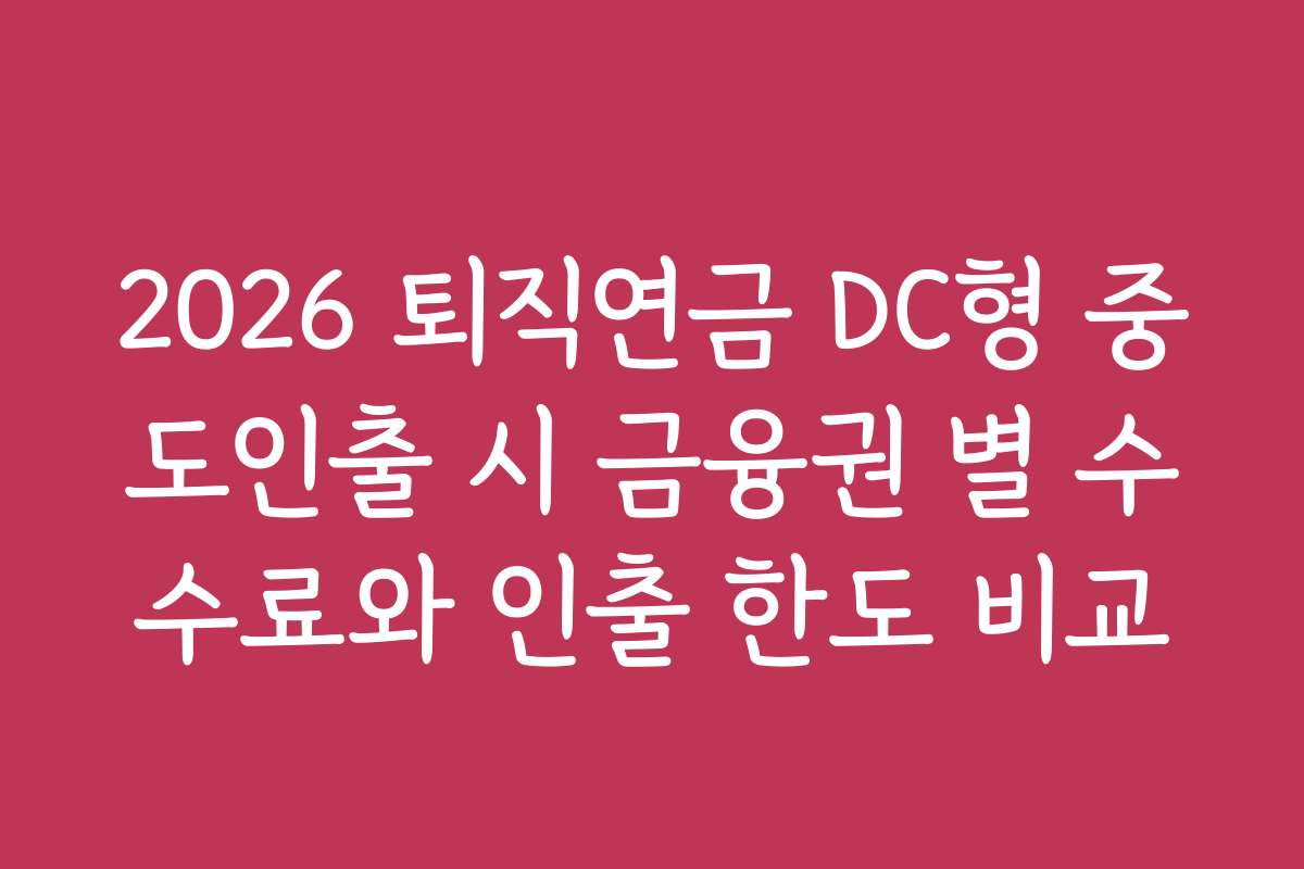 2026 퇴직연금 DC형 중도인출 시 금융권 별 수수료와 인출 한도 비교