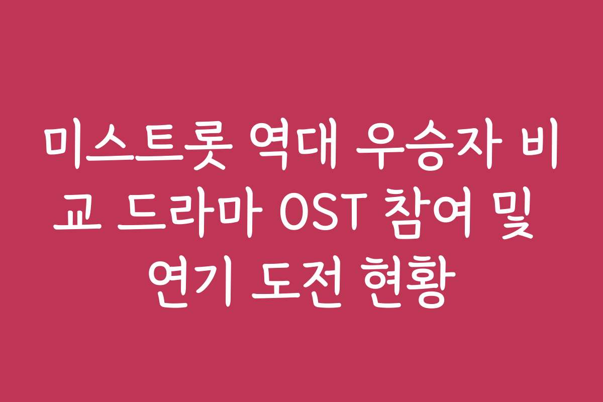 미스트롯 역대 우승자 비교 드라마 OST 참여 및 연기 도전 현황