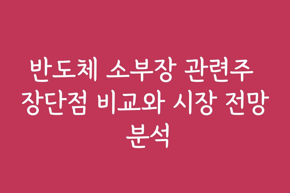 반도체 소부장 관련주 장단점 비교와 시장 전망 분석