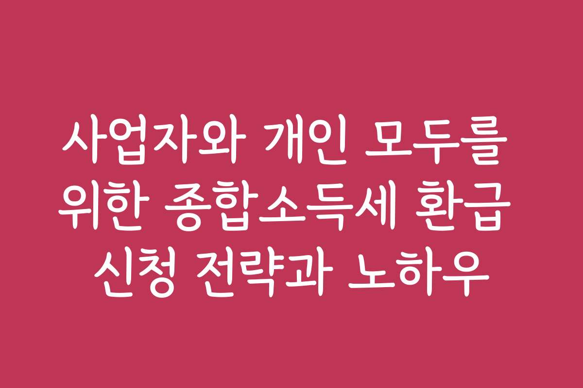 사업자와 개인 모두를 위한 종합소득세 환급 신청 전략과 노하우