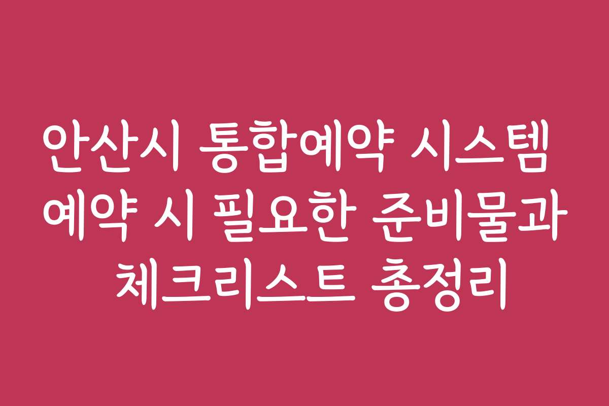 안산시 통합예약 시스템 예약 시 필요한 준비물과 체크리스트 총정리