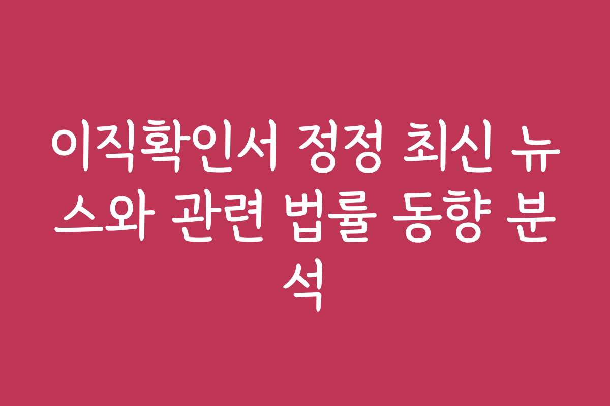 이직확인서 정정 최신 뉴스와 관련 법률 동향 분석